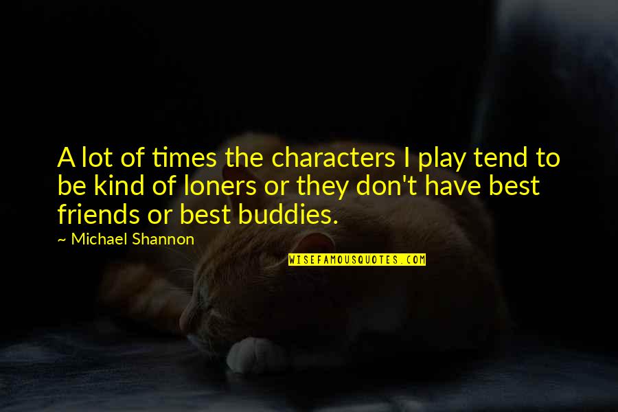 Lachasse Btra Quotes By Michael Shannon: A lot of times the characters I play Lachasse Btra Quotes By Michael Shannon: A lot of times the characters I play