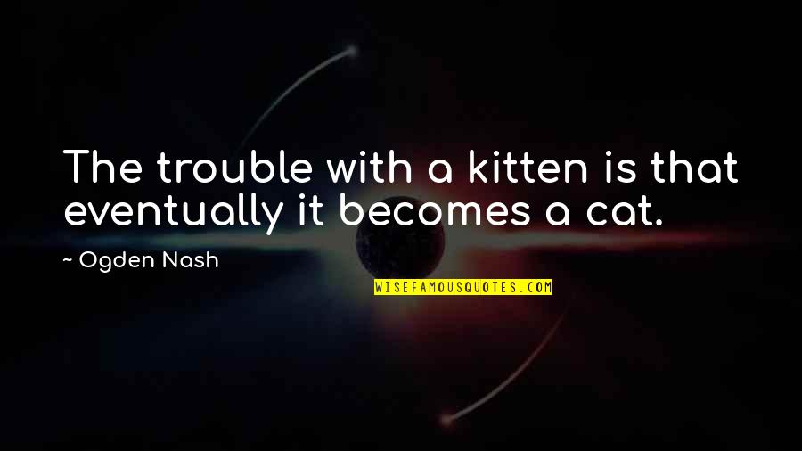 Laci Green Quotes By Ogden Nash: The trouble with a kitten is that eventually