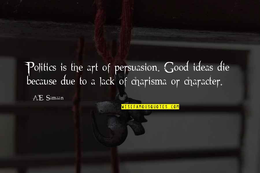 Lack Of Character Quotes By A.E. Samaan: Politics is the art of persuasion. Good ideas