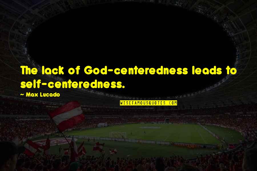 Lack Of Quotes By Max Lucado: The lack of God-centeredness leads to self-centeredness.