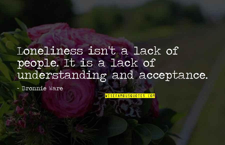 Lack Of Understanding Quotes By Bronnie Ware: Loneliness isn't a lack of people. It is