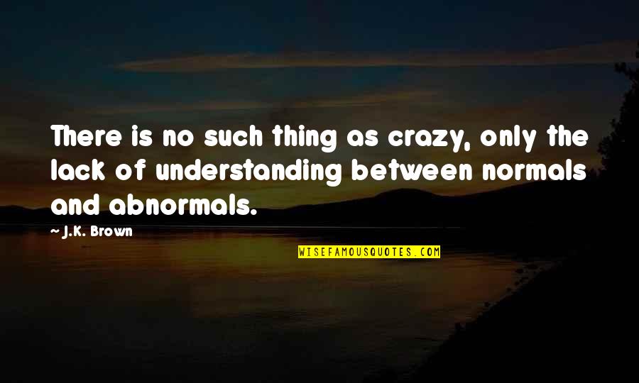 Lack Of Understanding Quotes By J.K. Brown: There is no such thing as crazy, only