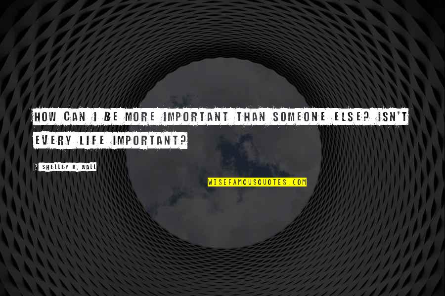 Laconicum Quotes By Shelley K. Wall: How can I be more important than someone