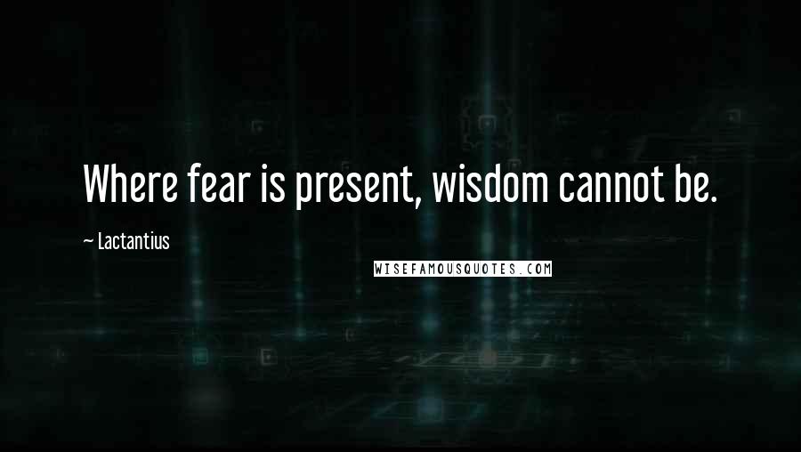 Lactantius quotes: Where fear is present, wisdom cannot be.