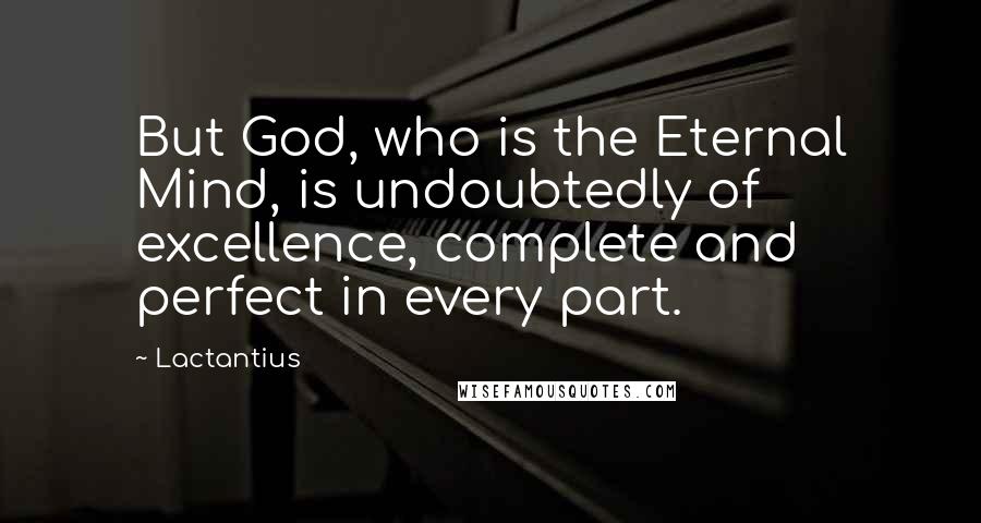 Lactantius quotes: But God, who is the Eternal Mind, is undoubtedly of excellence, complete and perfect in every part.