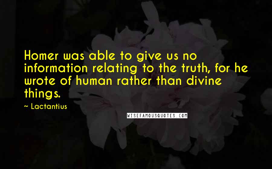 Lactantius quotes: Homer was able to give us no information relating to the truth, for he wrote of human rather than divine things.