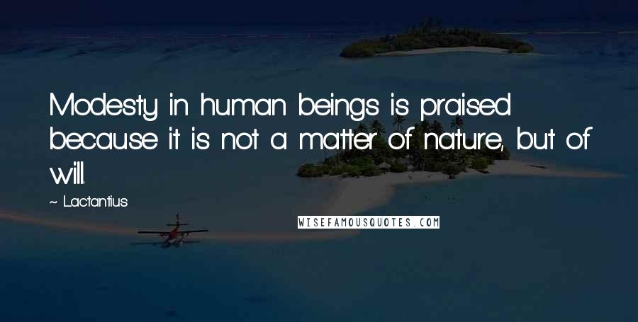 Lactantius quotes: Modesty in human beings is praised because it is not a matter of nature, but of will.