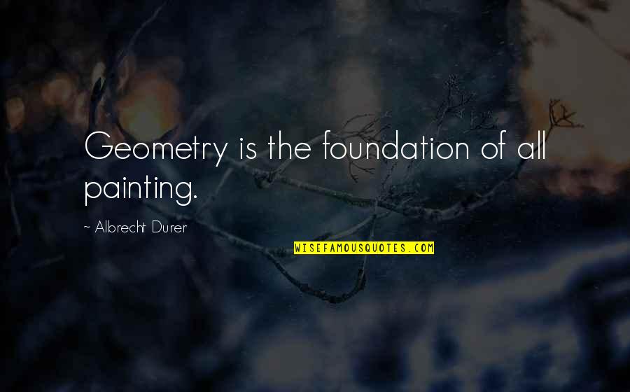 Lacy Phillips Quotes By Albrecht Durer: Geometry is the foundation of all painting.