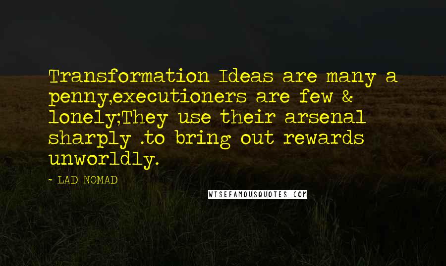 LAD NOMAD quotes: Transformation Ideas are many a penny,executioners are few & lonely;They use their arsenal sharply .to bring out rewards unworldly.