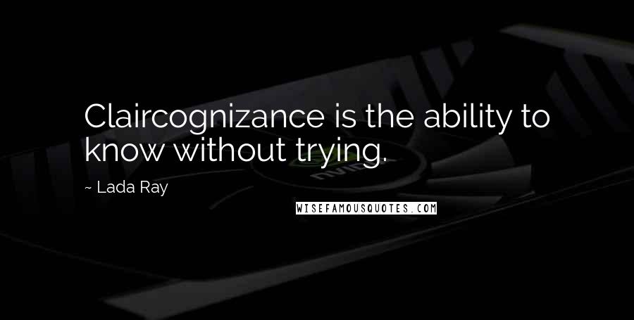 Lada Ray quotes: Claircognizance is the ability to know without trying.