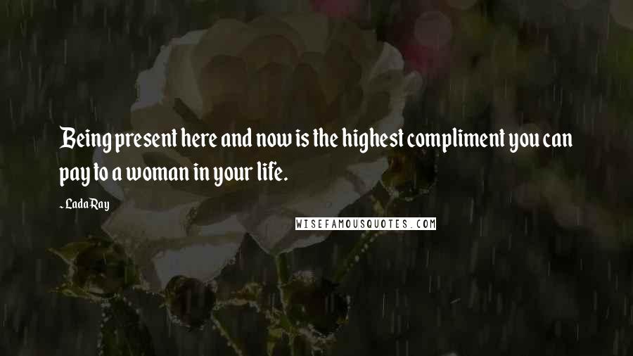 Lada Ray quotes: Being present here and now is the highest compliment you can pay to a woman in your life.