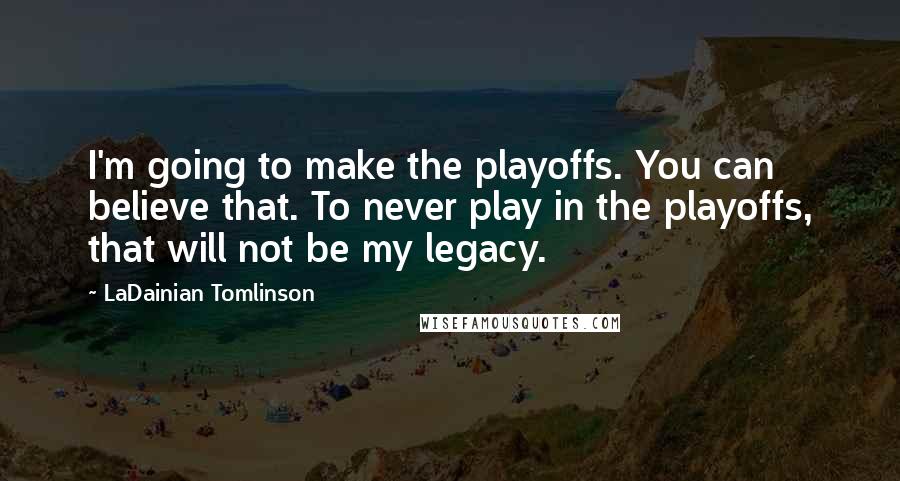 LaDainian Tomlinson quotes: I'm going to make the playoffs. You can believe that. To never play in the playoffs, that will not be my legacy.