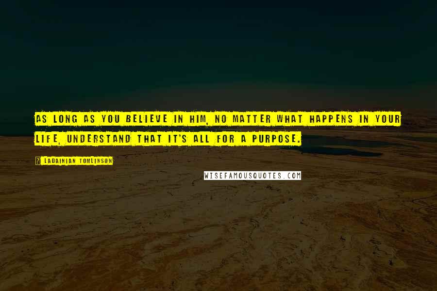 LaDainian Tomlinson quotes: As long as you believe in Him, no matter what happens in your life, understand that it's all for a purpose.