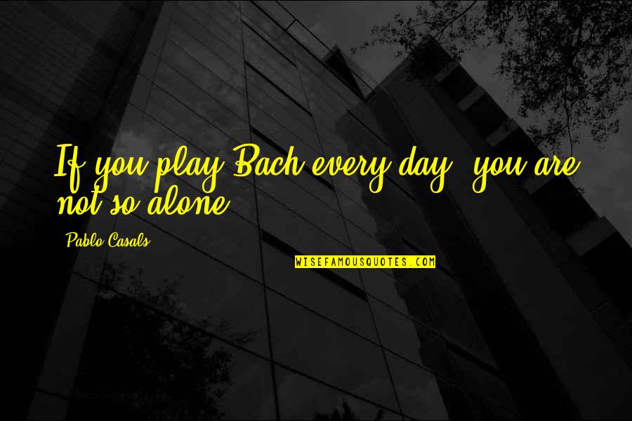 Ladang Getah Quotes By Pablo Casals: If you play Bach every day, you are Ladang Getah Quotes By Pablo Casals: If you play Bach every day, you are