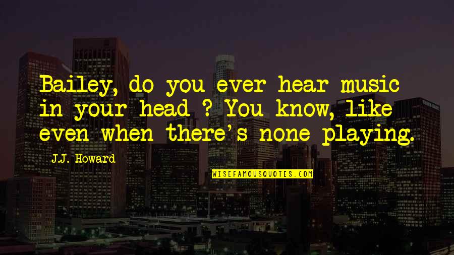 Ladbrokes Coral Quotes By J.J. Howard: Bailey, do you ever hear music in your Ladbrokes Coral Quotes By J.J. Howard: Bailey, do you ever hear music in your