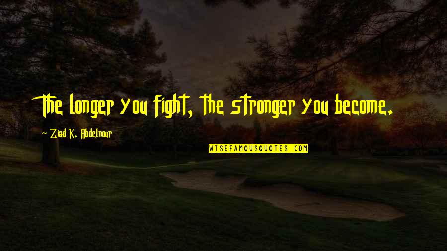 Ladd Russo Quotes By Ziad K. Abdelnour: The longer you fight, the stronger you become.