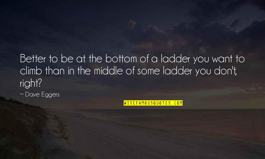 Ladder Climb Quotes By Dave Eggers: Better to be at the bottom of a