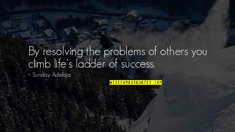 Ladder The Quotes By Sunday Adelaja: By resolving the problems of others you climb