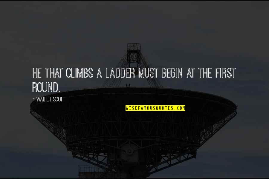 Ladder The Quotes By Walter Scott: He that climbs a ladder must begin at