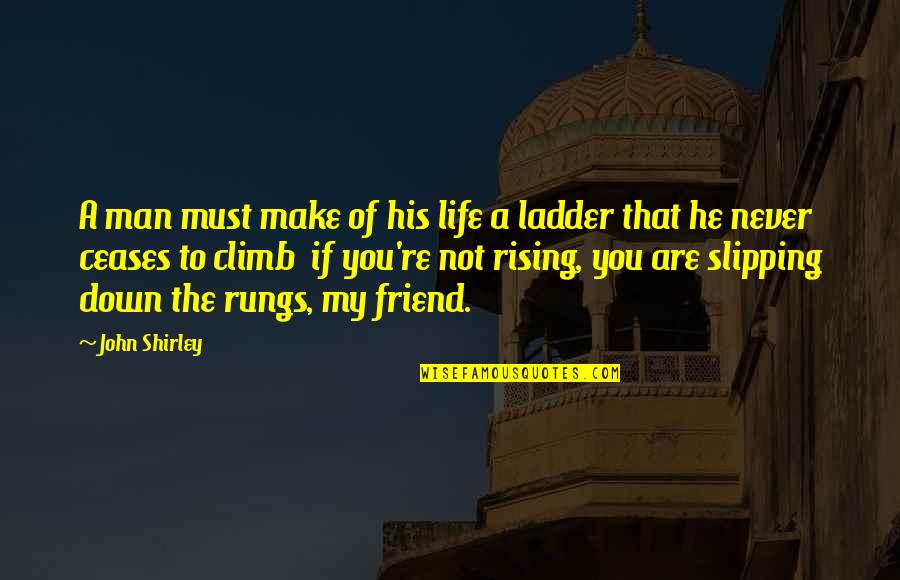 Ladders And Life Quotes By John Shirley: A man must make of his life a Ladders And Life Quotes By John Shirley: A man must make of his life a