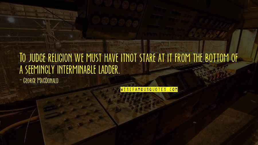 Ladders Quotes By George MacDonald: To judge religion we must have itnot stare Ladders Quotes By George MacDonald: To judge religion we must have itnot stare