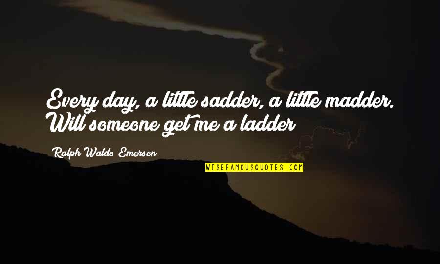 Ladders Quotes By Ralph Waldo Emerson: Every day, a little sadder, a little madder. Ladders Quotes By Ralph Waldo Emerson: Every day, a little sadder, a little madder.