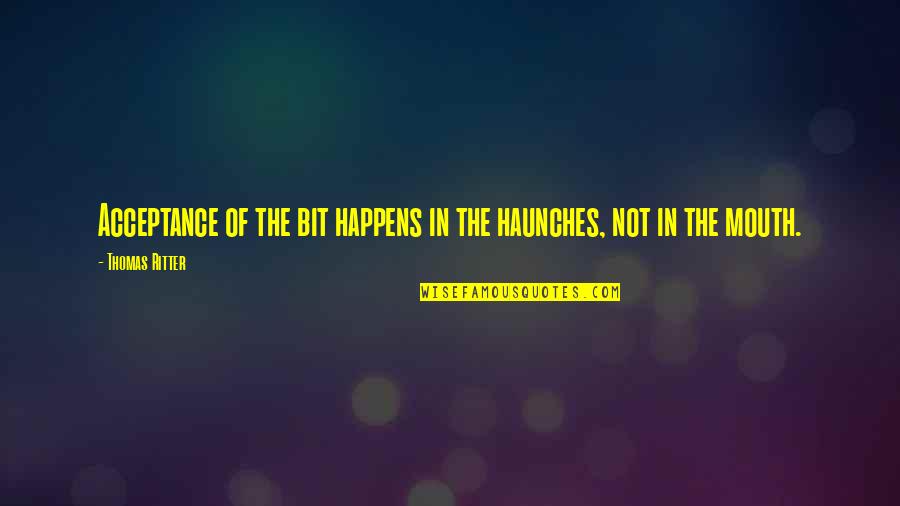 Ladeon Quotes By Thomas Ritter: Acceptance of the bit happens in the haunches, Ladeon Quotes By Thomas Ritter: Acceptance of the bit happens in the haunches,