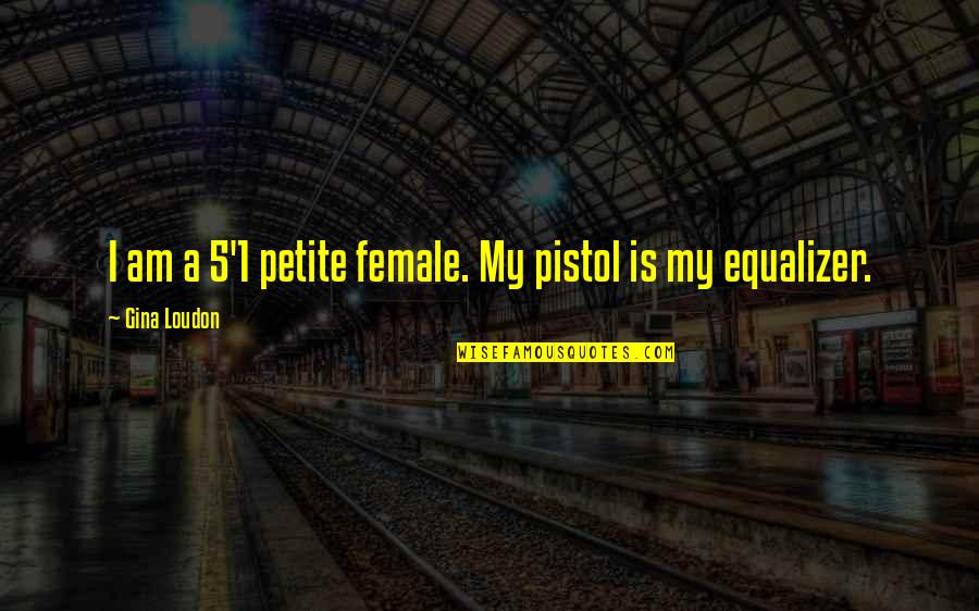 Ladies And Gentlemen Quotes By Gina Loudon: I am a 5'1 petite female. My pistol Ladies And Gentlemen Quotes By Gina Loudon: I am a 5'1 petite female. My pistol