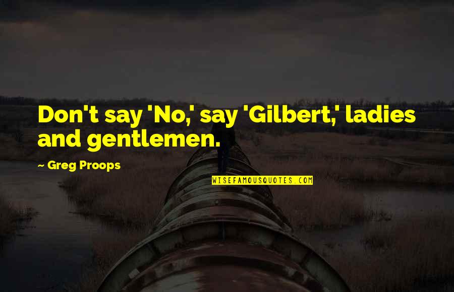 Ladies And Gentlemen Quotes By Greg Proops: Don't say 'No,' say 'Gilbert,' ladies and gentlemen. Ladies And Gentlemen Quotes By Greg Proops: Don't say 'No,' say 'Gilbert,' ladies and gentlemen.