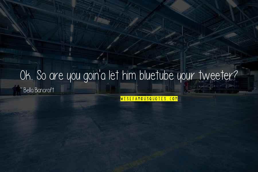Ladies Who Launch Quotes By Bella Bancroft: Ok.. So are you goin'a let him bluetube Ladies Who Launch Quotes By Bella Bancroft: Ok.. So are you goin'a let him bluetube