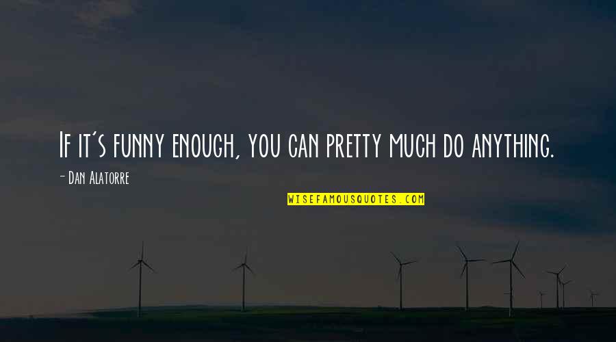 Ladies Working Quotes By Dan Alatorre: If it's funny enough, you can pretty much Ladies Working Quotes By Dan Alatorre: If it's funny enough, you can pretty much