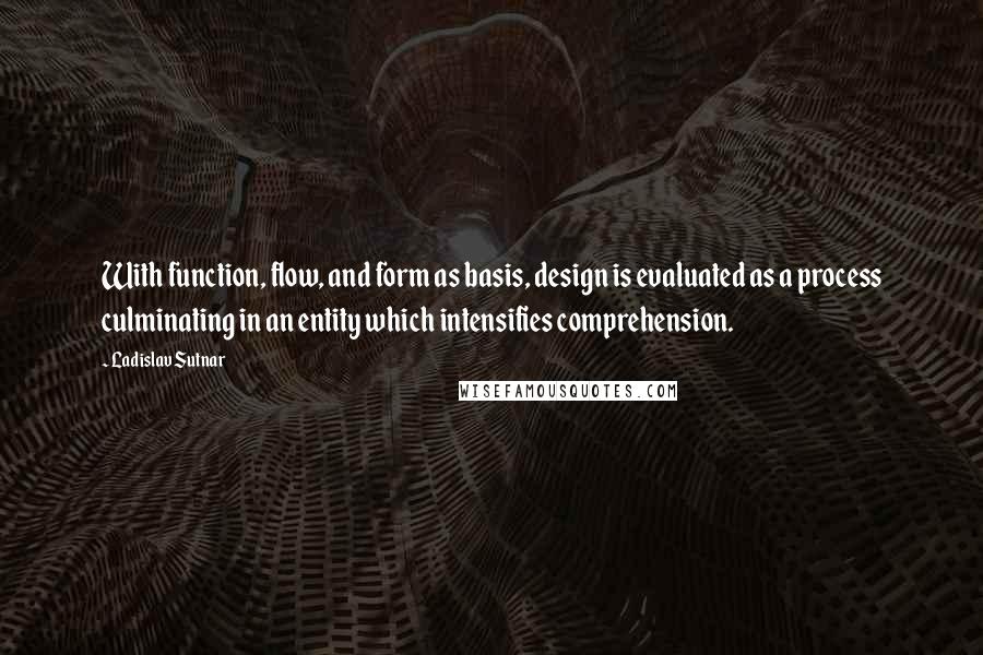 Ladislav Sutnar quotes: With function, flow, and form as basis, design is evaluated as a process culminating in an entity which intensifies comprehension.