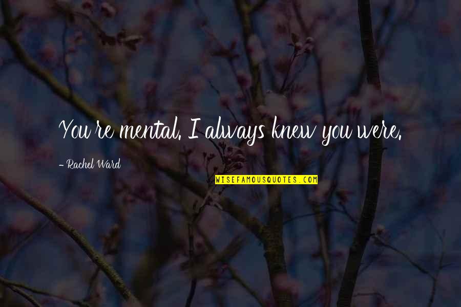 Ladrando En Quotes By Rachel Ward: You're mental. I always knew you were. Ladrando En Quotes By Rachel Ward: You're mental. I always knew you were.