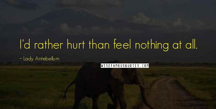 Lady Antebellum quotes: I'd rather hurt than feel nothing at all.