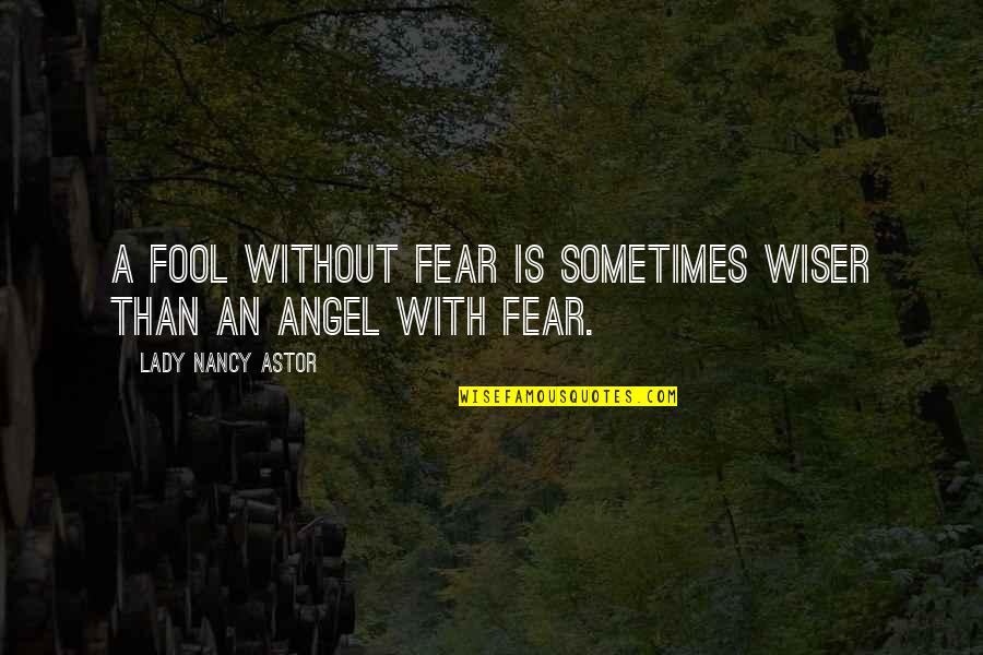 Lady Astor Quotes By Lady Nancy Astor: A fool without fear is sometimes wiser than Lady Astor Quotes By Lady Nancy Astor: A fool without fear is sometimes wiser than