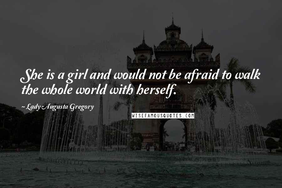 Lady Augusta Gregory quotes: She is a girl and would not be afraid to walk the whole world with herself.