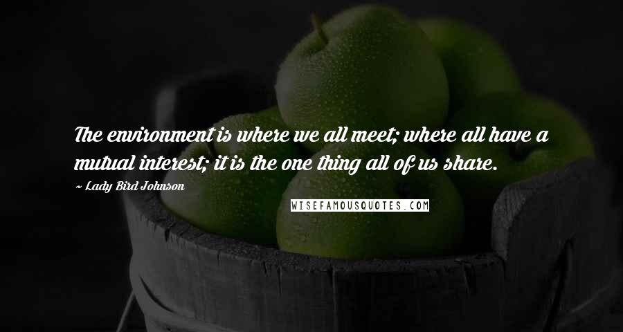 Lady Bird Johnson quotes: The environment is where we all meet; where all have a mutual interest; it is the one thing all of us share.