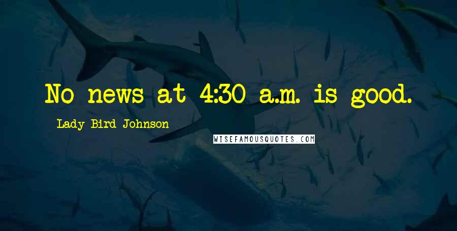 Lady Bird Johnson quotes: No news at 4:30 a.m. is good.