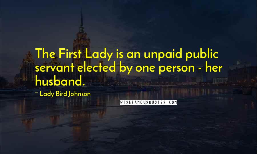 Lady Bird Johnson quotes: The First Lady is an unpaid public servant elected by one person - her husband.