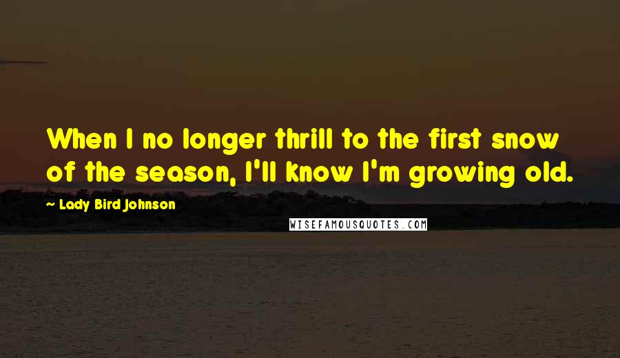 Lady Bird Johnson quotes: When I no longer thrill to the first snow of the season, I'll know I'm growing old.