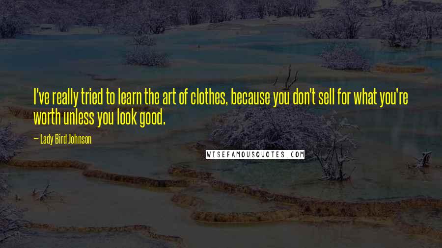 Lady Bird Johnson quotes: I've really tried to learn the art of clothes, because you don't sell for what you're worth unless you look good.