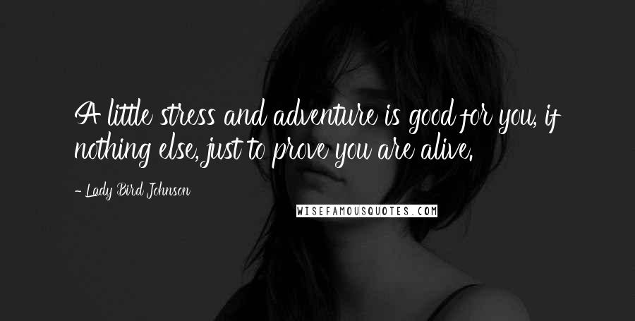 Lady Bird Johnson quotes: A little stress and adventure is good for you, if nothing else, just to prove you are alive.