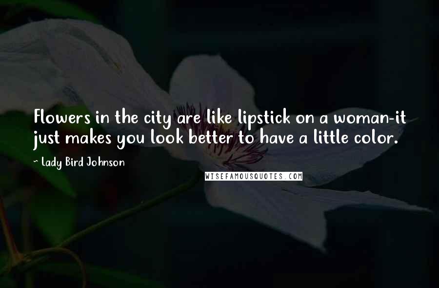 Lady Bird Johnson quotes: Flowers in the city are like lipstick on a woman-it just makes you look better to have a little color.