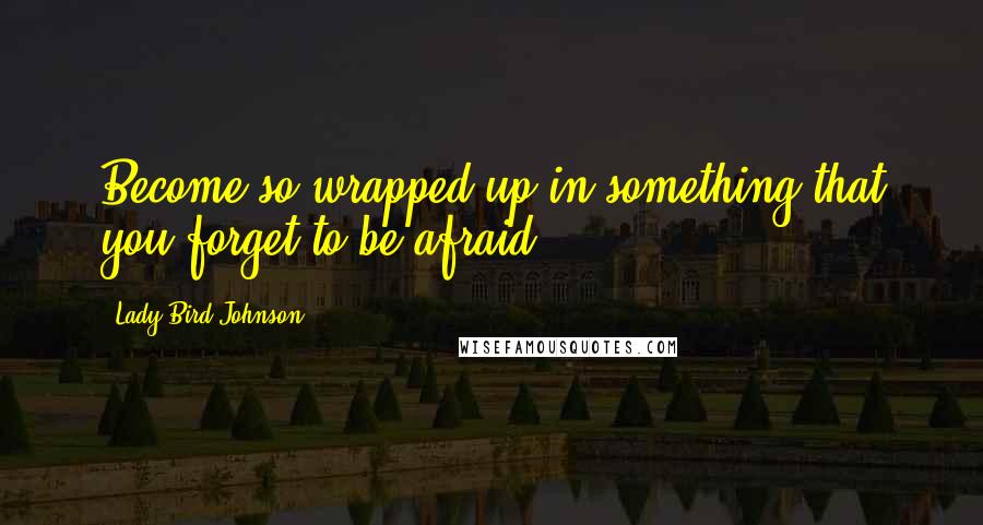 Lady Bird Johnson quotes: Become so wrapped up in something that you forget to be afraid.