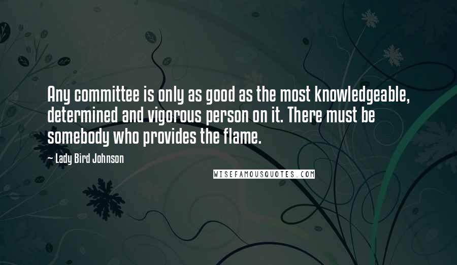 Lady Bird Johnson quotes: Any committee is only as good as the most knowledgeable, determined and vigorous person on it. There must be somebody who provides the flame.