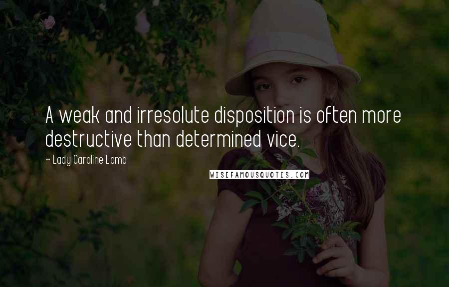 Lady Caroline Lamb quotes: A weak and irresolute disposition is often more destructive than determined vice.