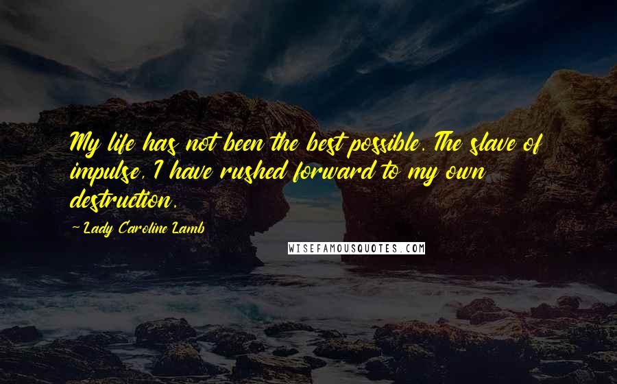 Lady Caroline Lamb quotes: My life has not been the best possible. The slave of impulse, I have rushed forward to my own destruction.