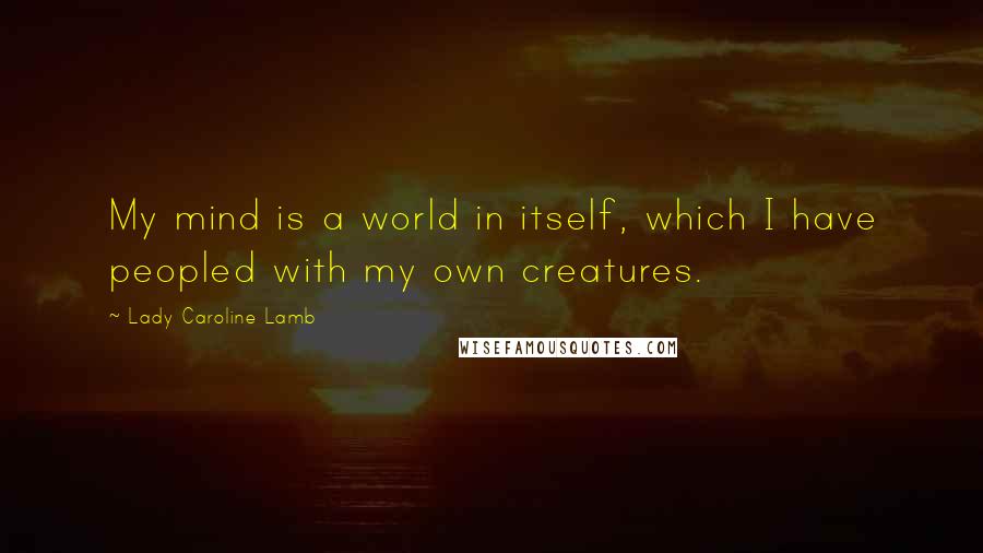 Lady Caroline Lamb quotes: My mind is a world in itself, which I have peopled with my own creatures.