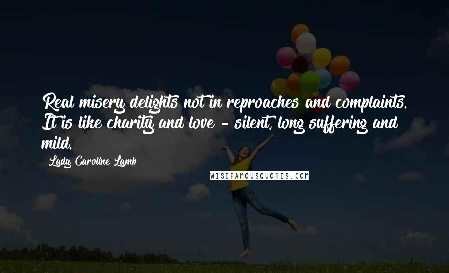 Lady Caroline Lamb quotes: Real misery delights not in reproaches and complaints. It is like charity and love - silent, long suffering and mild.