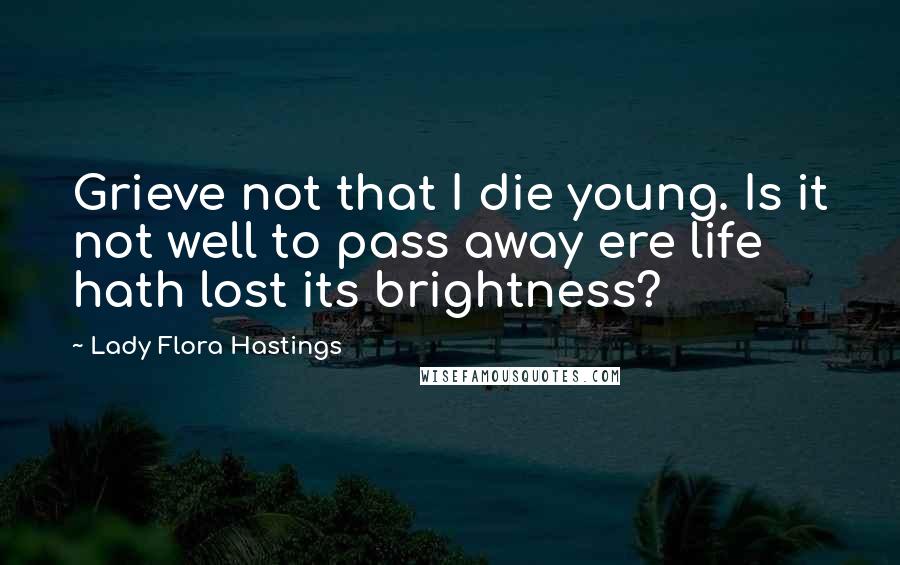 Lady Flora Hastings quotes: Grieve not that I die young. Is it not well to pass away ere life hath lost its brightness?